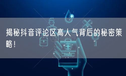 揭秘抖音评论区高人气背后的秘密策略！
