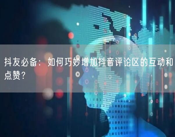 抖友必备：如何巧妙增加抖音评论区的互动和点赞？