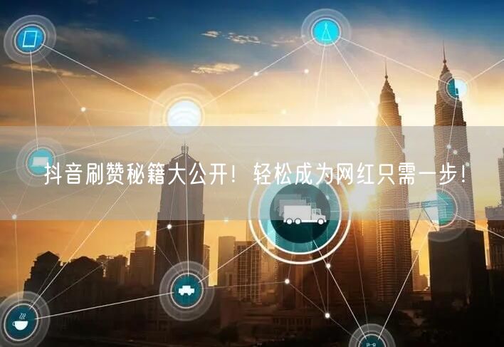 抖音刷赞秘籍大公开！轻松成为网红只需一步！