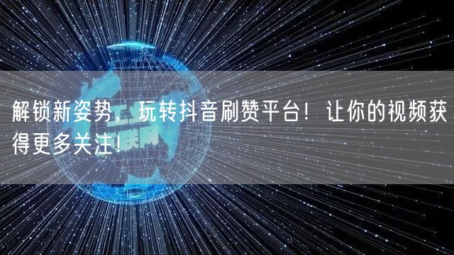 解锁新姿势，玩转抖音刷赞平台！让你的视频获得更多关注！