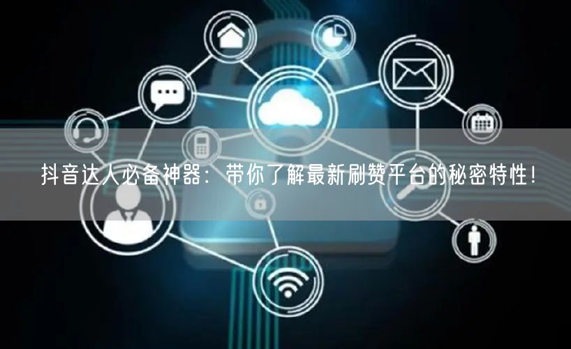抖音达人必备神器：带你了解最新刷赞平台的秘密特性！