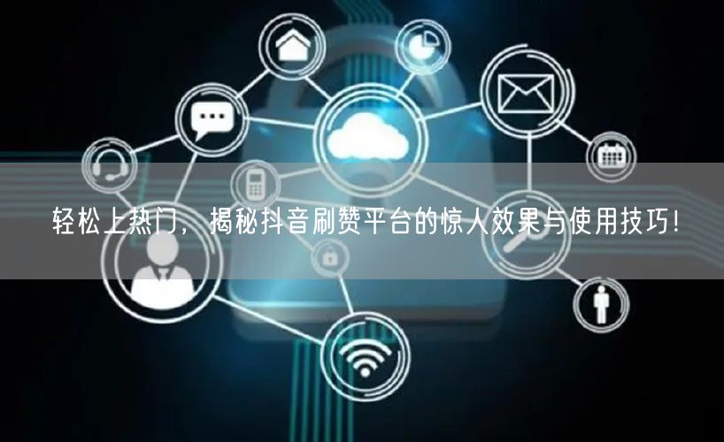轻松上热门,揭秘抖音刷赞平台的惊人效果与使用技巧!