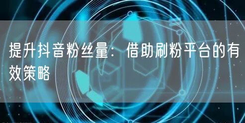 提升抖音粉丝量：借助刷粉平台的有效策略