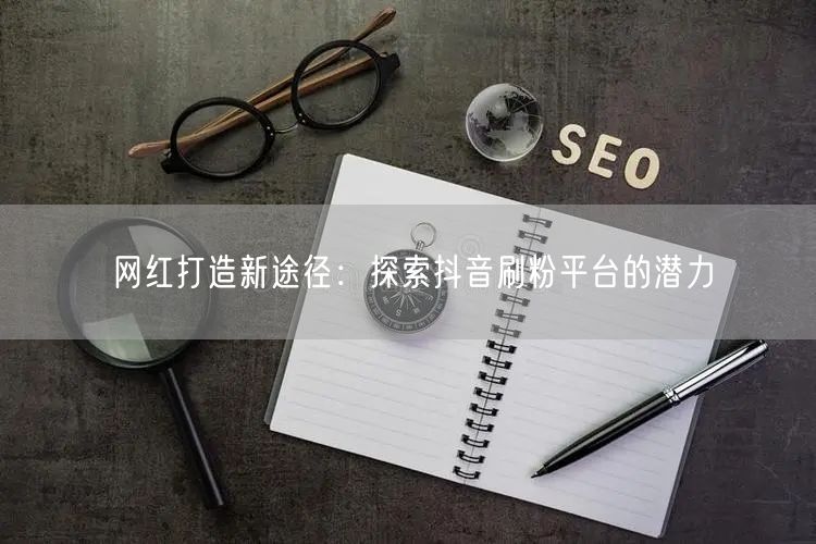 网红打造新途径：探索抖音刷粉平台的潜力