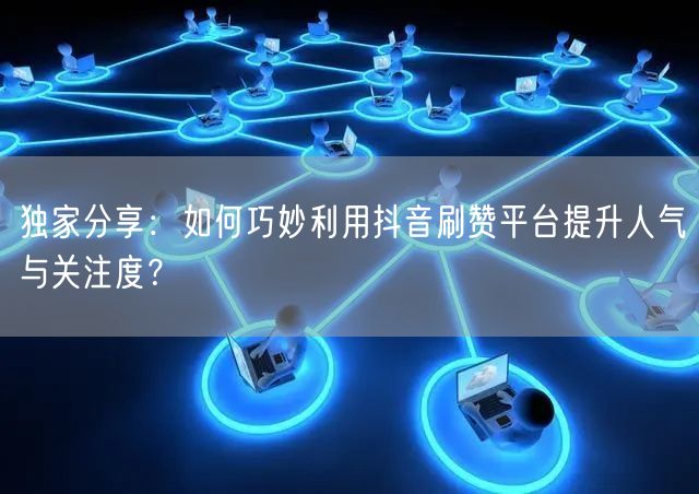 独家分享：如何巧妙利用抖音刷赞平台提升人气与关注度？