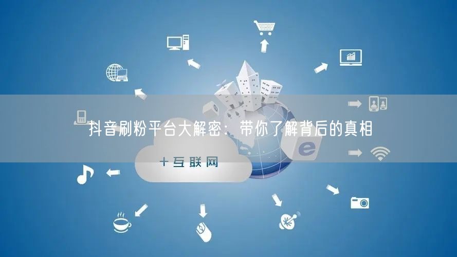 抖音刷粉平台大解密：带你了解背后的真相