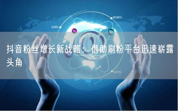 抖音粉丝增长新战略：借助刷粉平台迅速崭露头角