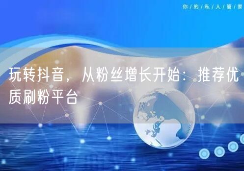 玩转抖音，从粉丝增长开始：推荐优质刷粉平台