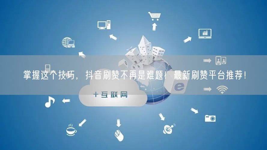 掌握这个技巧，抖音刷赞不再是难题！最新刷赞平台推荐！