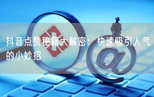 抖音点赞秘籍大解密：快速吸引人气的小妙招