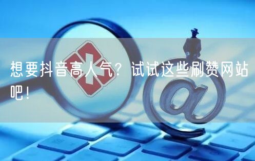 想要抖音高人气?试试这些刷赞网站吧!