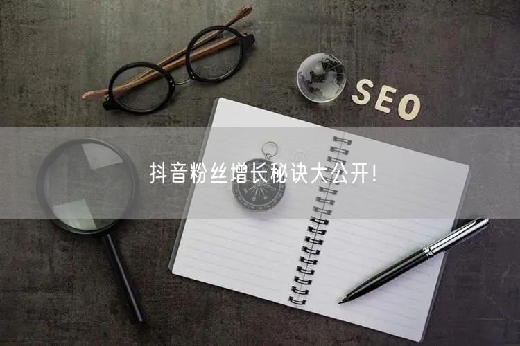 抖音粉丝增长秘诀大公开！