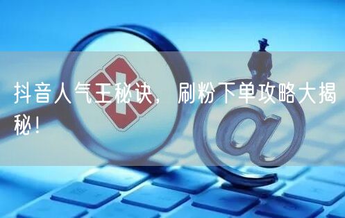 抖音人气王秘诀，刷粉下单攻略大揭秘！
