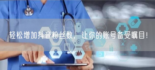 轻松增加抖音粉丝数，让你的账号备受瞩目！