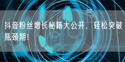 抖音粉丝增长秘籍大公开，轻松突破瓶颈期！