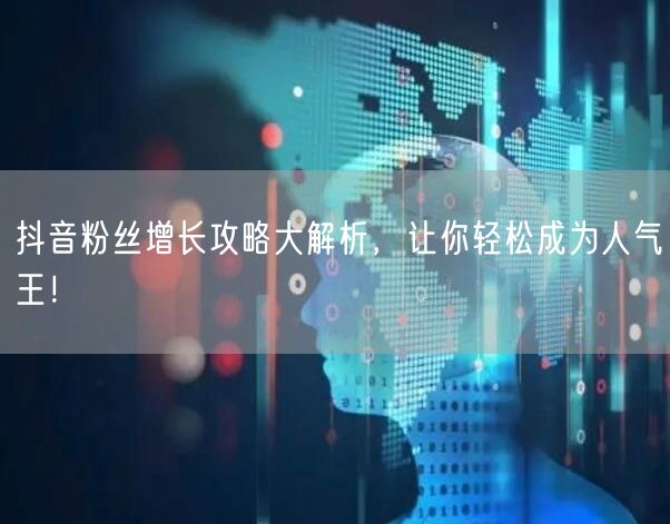 抖音粉丝增长攻略大解析，让你轻松成为人气王！