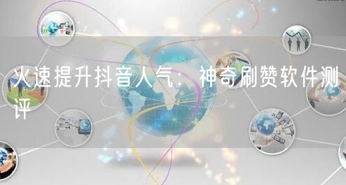 火速提升抖音人气：神奇刷赞软件测评