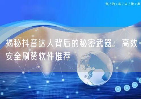 揭秘抖音达人背后的秘密武器：高效安全刷赞软件推荐