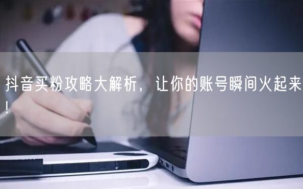 抖音买粉攻略大解析，让你的账号瞬间火起来!