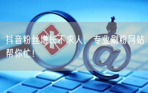 抖音粉丝增长不求人，专业刷粉网站帮你忙！