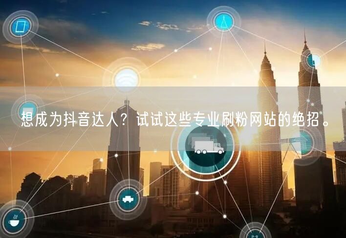 想成为抖音达人?试试这些专业刷粉网站的绝招。