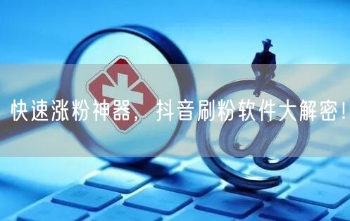快速涨粉神器，抖音刷粉软件大解密！