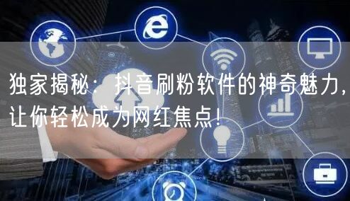 独家揭秘：抖音刷粉软件的神奇魅力，让你轻松成为网红焦点！