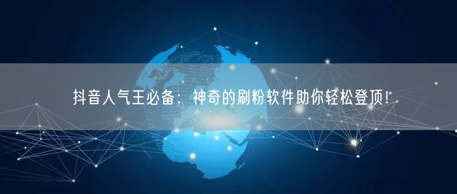 抖音人气王必备：神奇的刷粉软件助你轻松登顶！