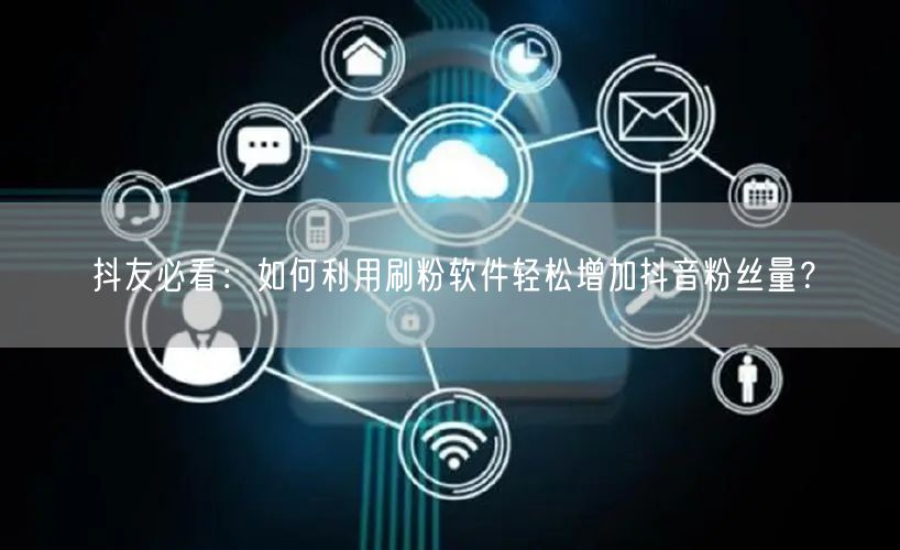 抖友必看：如何利用刷粉软件轻松增加抖音粉丝量？