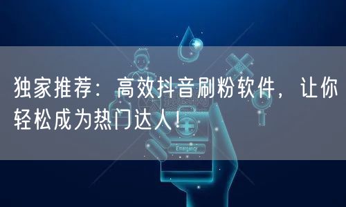 独家推荐：高效抖音刷粉软件，让你轻松成为热门达人！