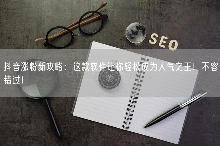 抖音涨粉新攻略：这款软件让你轻松成为人气之王！不容错过！