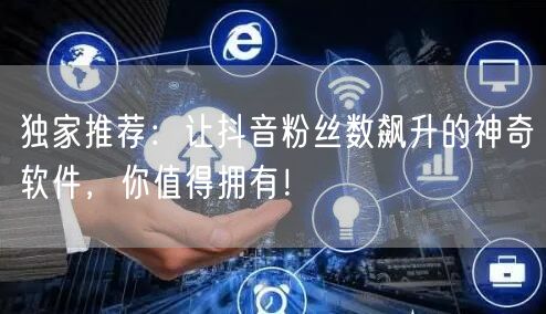 独家推荐：让抖音粉丝数飙升的神奇软件，你值得拥有！