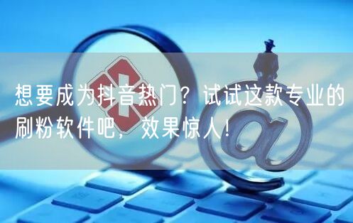 想要成为抖音热门？试试这款专业的刷粉软件吧，效果惊人！