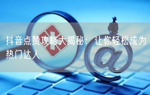 抖音点赞攻略大揭秘：让你轻松成为热门达人