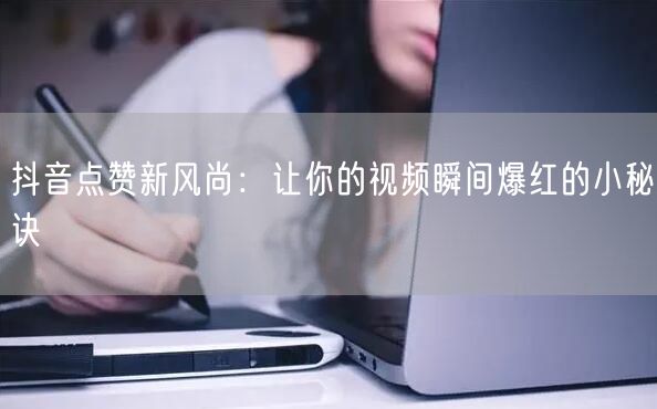 抖音点赞新风尚：让你的视频瞬间爆红的小秘诀