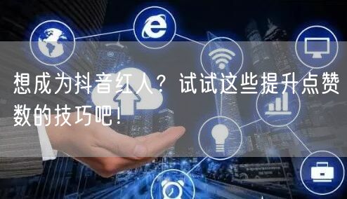 想成为抖音红人？试试这些提升点赞数的技巧吧！