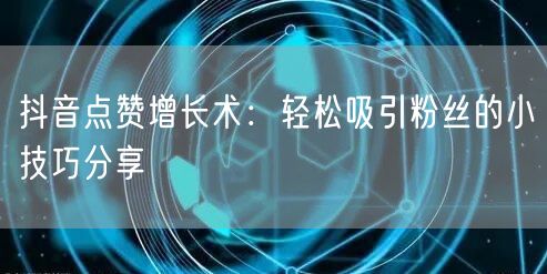 抖音点赞增长术：轻松吸引粉丝的小技巧分享