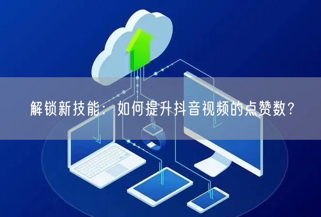 解锁新技能：如何提升抖音视频的点赞数？
