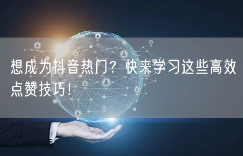 想成为抖音热门？快来学习这些高效点赞技巧！