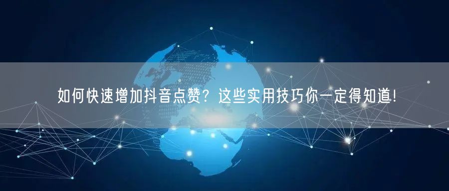 如何快速增加抖音点赞?这些实用技巧你一定得知道!