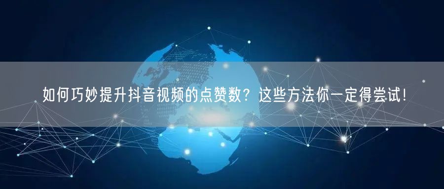 如何巧妙提升抖音视频的点赞数？这些方法你一定得尝试！