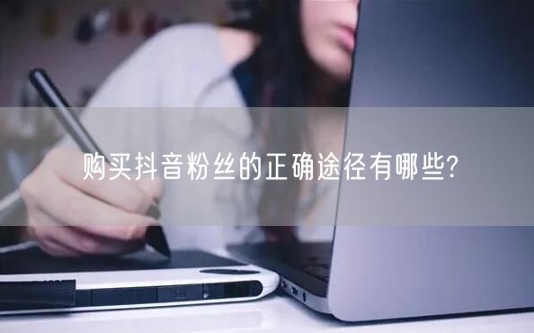 购买抖音粉丝的正确途径有哪些?