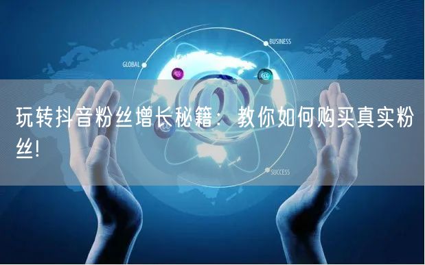 玩转抖音粉丝增长秘籍：教你如何购买真实粉丝!