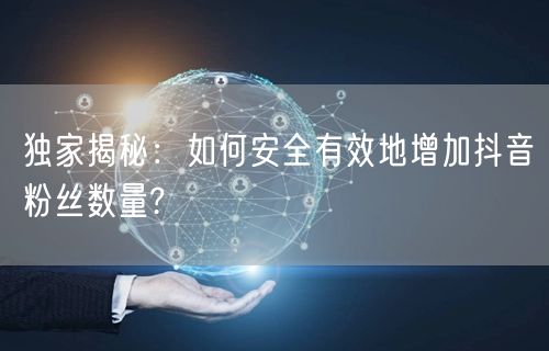 独家揭秘:如何安全有效地增加抖音粉丝数量?