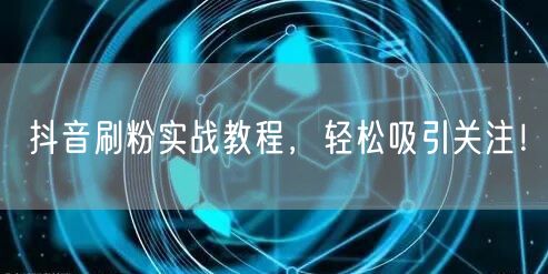 抖音刷粉实战教程，轻松吸引关注！