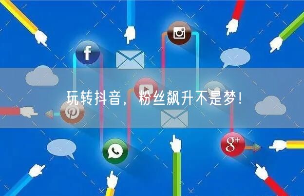 玩转抖音，粉丝飙升不是梦！