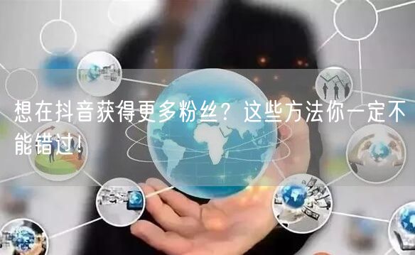 想在抖音获得更多粉丝？这些方法你一定不能错过！