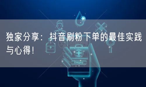 独家分享：抖音刷粉下单的最佳实践与心得！