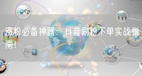 涨粉必备神器:抖音刷粉下单实战指南!