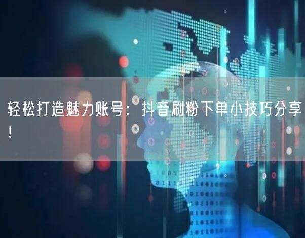 轻松打造魅力账号：抖音刷粉下单小技巧分享！